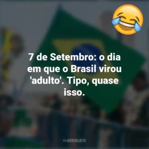 7 de Setembro: o dia em que o Brasil virou ‘adulto’. Tipo, quase isso. Frases Engraçadas 7 de setembro