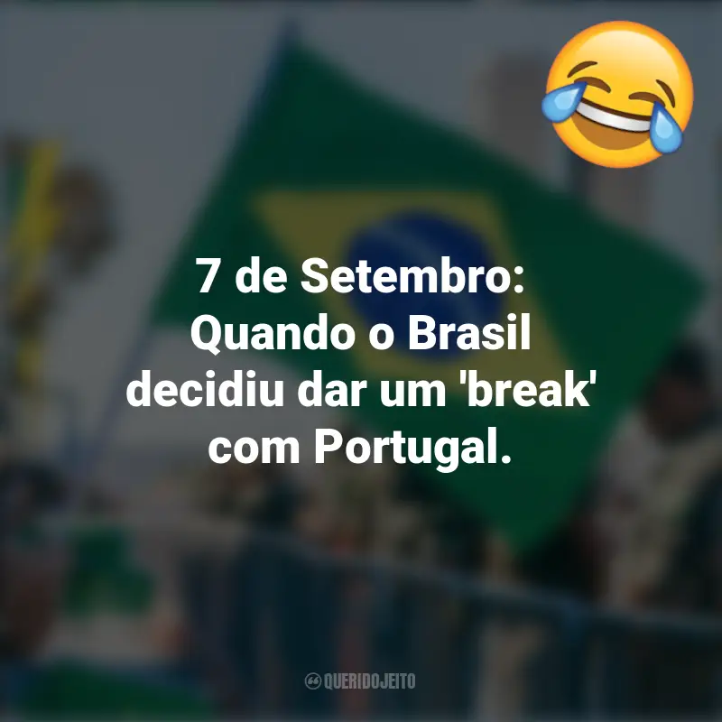 Pensamentos e frases Engraçadas para o 7 de setembro: 7 de Setembro: Quando o Brasil decidiu dar um 'break' com Portugal.