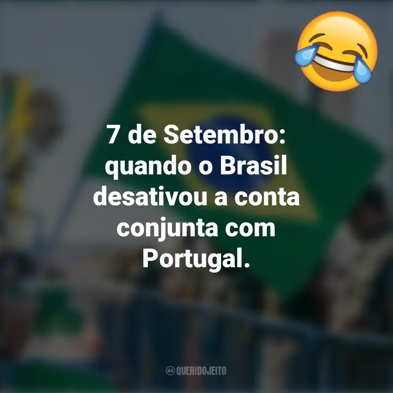 Frases Engraçadas 7 de setembro: 7 de Setembro: quando o Brasil desativou a conta conjunta com Portugal.