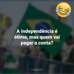A independência é ótima, mas quem vai pagar a conta? Frases Engraçadas 7 de setembro