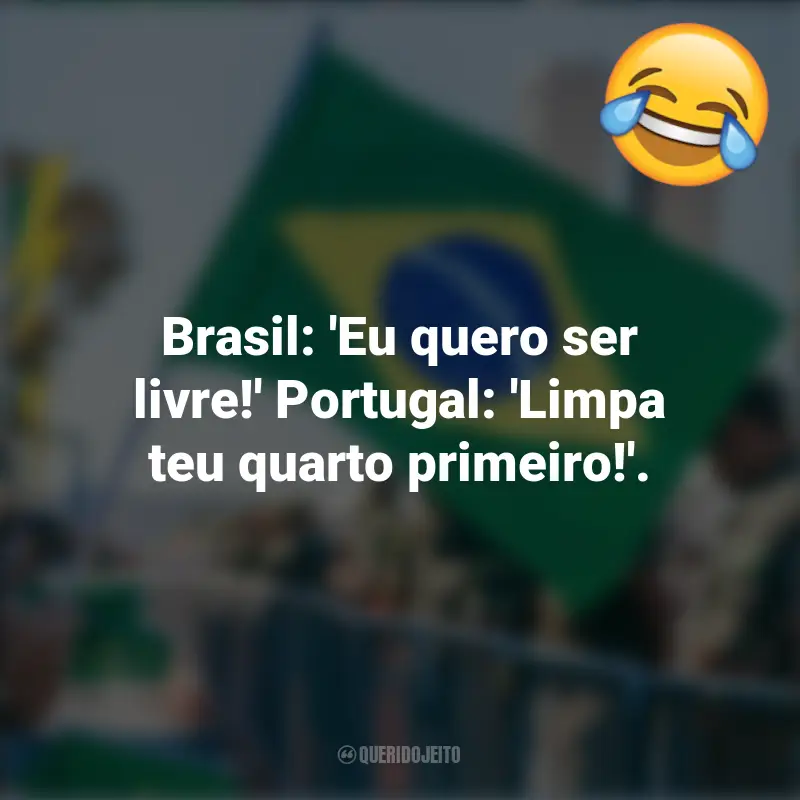 Engraçadas 7 de setembro frases marcantes: Brasil: 'Eu quero ser livre!' Portugal: 'Limpa teu quarto primeiro!'.