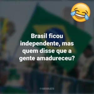 Brasil ficou independente, mas quem disse que a gente amadureceu? Frases Engraçadas 7 de setembro