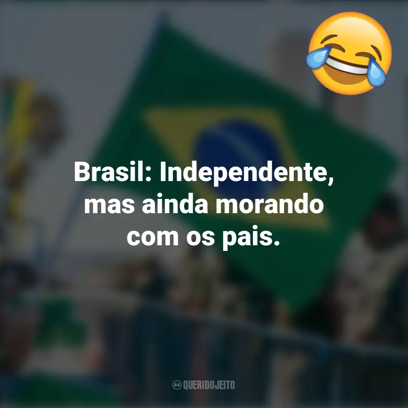 Frases Engraçadas 7 de setembro: Brasil: Independente, mas ainda morando com os pais.