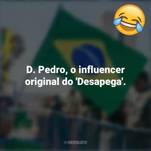 D. Pedro, o influencer original do ‘Desapega’. Frases Engraçadas 7 de setembro