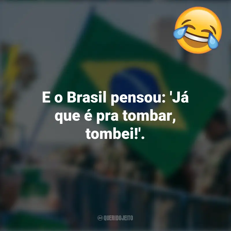 Frases emocionantes e Engraçadas do 7 de setembro: E o Brasil pensou: 'Já que é pra tombar, tombei!'.