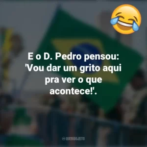 E o D. Pedro pensou: ‘Vou dar um grito aqui pra ver o que acontece!’. Frases Engraçadas 7 de setembro