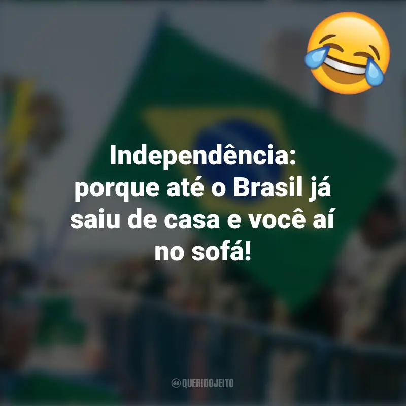 Pensamentos e frases Engraçadas para o 7 de setembro: Independência: porque até o Brasil já saiu de casa e você aí no sofá!