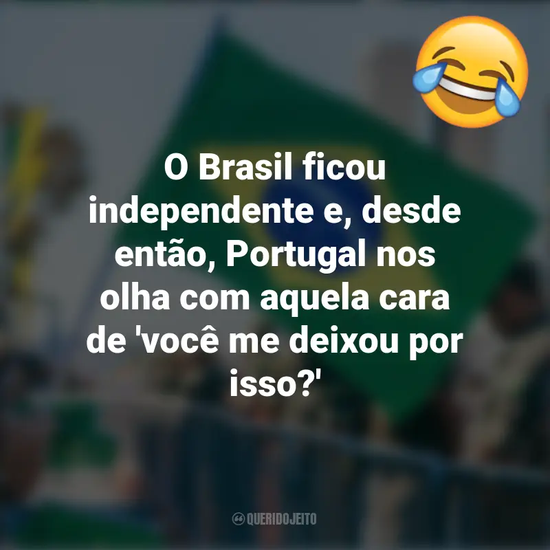 Pensamentos e frases Engraçadas para o 7 de setembro: O Brasil ficou independente e, desde então, Portugal nos olha com aquela cara de 'você me deixou por isso?'