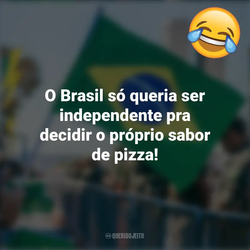 Pensamentos e frases Engraçadas para o 7 de setembro: O Brasil só queria ser independente pra decidir o próprio sabor de pizza!