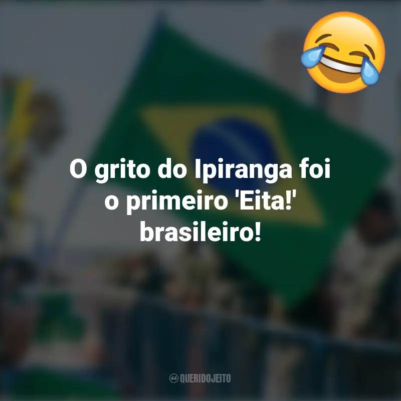 Pensamentos e frases Engraçadas para o 7 de setembro: O grito do Ipiranga foi o primeiro 'Eita!' brasileiro!