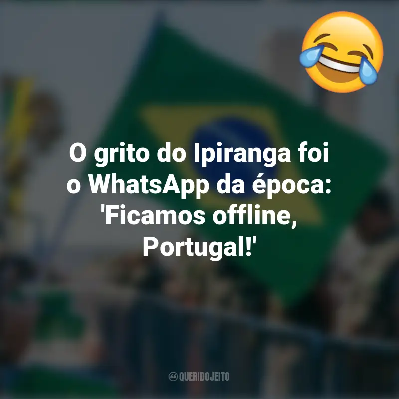 Pensamentos e frases Engraçadas para o 7 de setembro: O grito do Ipiranga foi o WhatsApp da época: 'Ficamos offline, Portugal!'