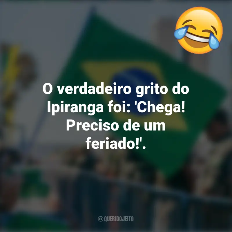 Pensamentos e frases Engraçadas para o 7 de setembro: O verdadeiro grito do Ipiranga foi: 'Chega! Preciso de um feriado!'.