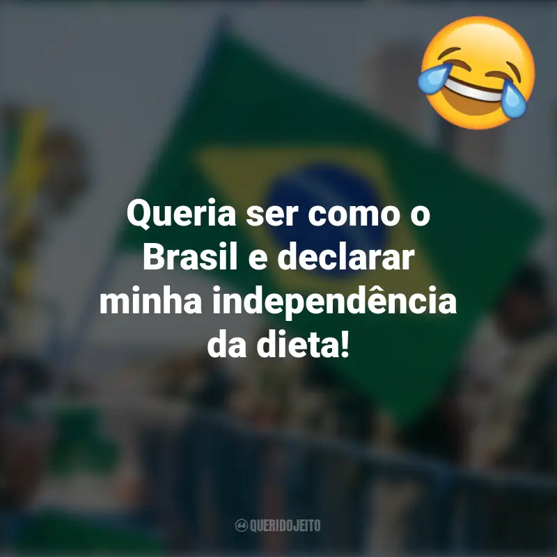 Pensamentos e frases Engraçadas para o 7 de setembro: Queria ser como o Brasil e declarar minha independência da dieta!