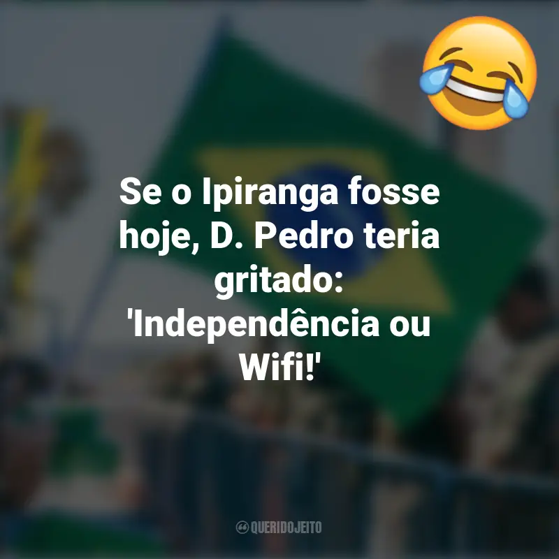 Pensamentos e frases Engraçadas para o 7 de setembro: Se o Ipiranga fosse hoje, D. Pedro teria gritado: 'Independência ou Wifi!'