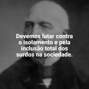 Devemos lutar contra o isolamento e pela inclusão total dos surdos na sociedade. Ferdinand Berthier