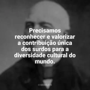 Precisamos reconhecer e valorizar a contribuição única dos surdos para a diversidade cultural do mundo. Ferdinand Berthier