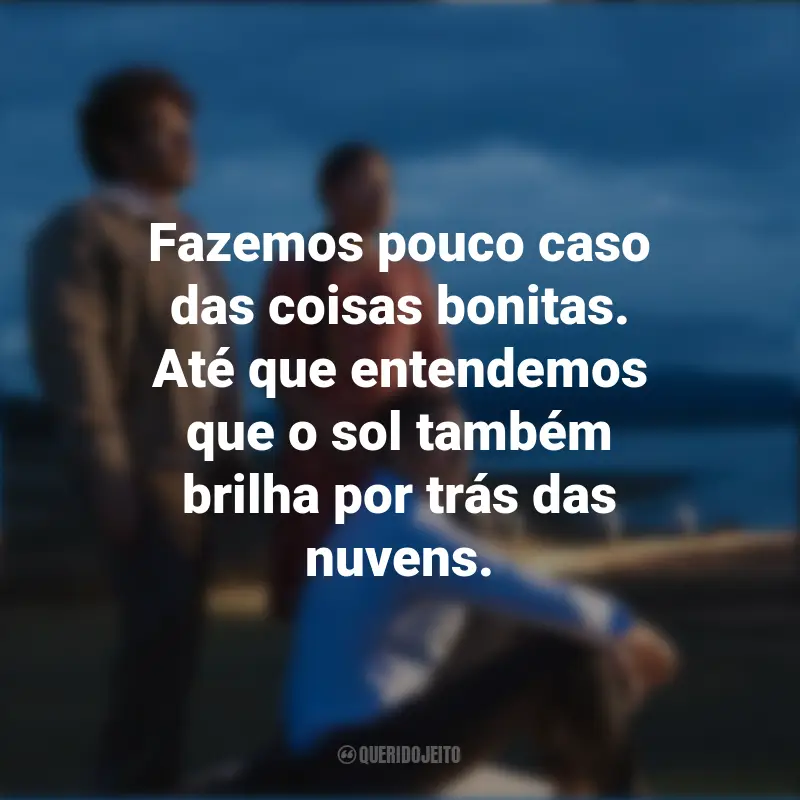 Frases emocionantes de O Melhor Lugar da Terra: Fazemos pouco caso das coisas bonitas. Até que entendemos que o sol também brilha por trás das nuvens.