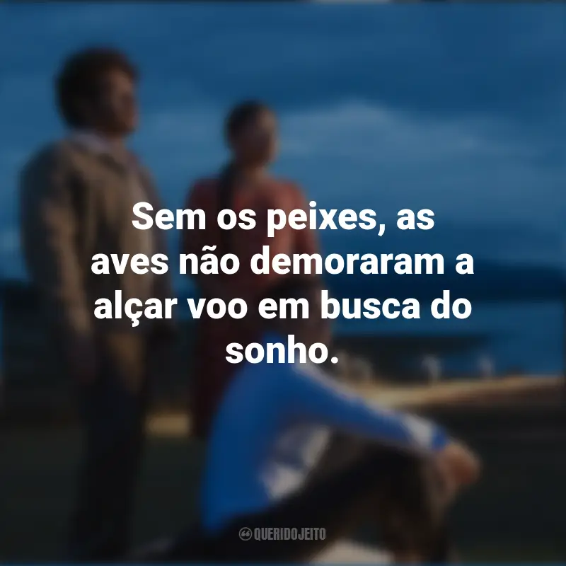 Frases inspiradoras do filme O Melhor Lugar da Terra: Sem os peixes, as aves não demoraram a alçar voo em busca do sonho.