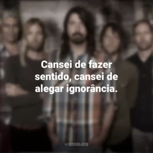 Cansei de fazer sentido, cansei de alegar ignorância. Foo Fighters