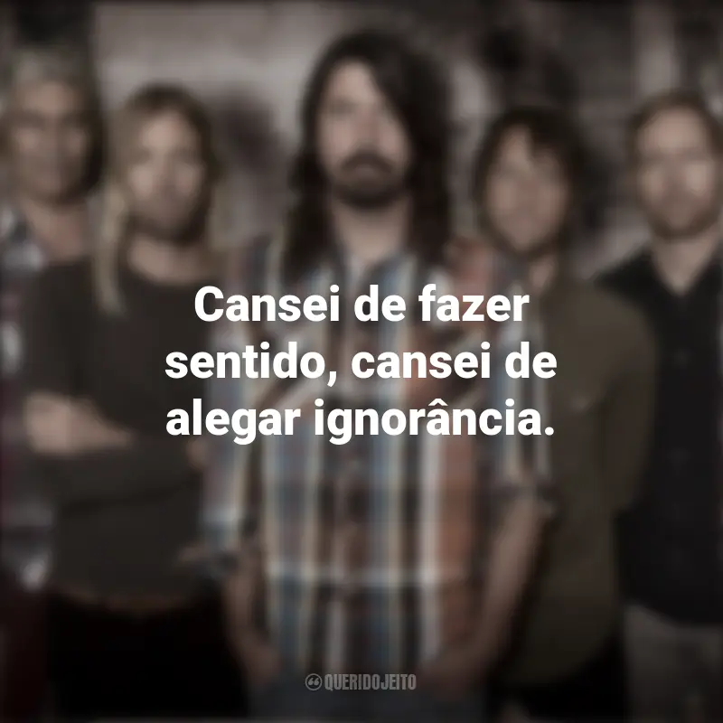 Banda Foo Fighters Frases: Cansei de fazer sentido, cansei de alegar ignorância.