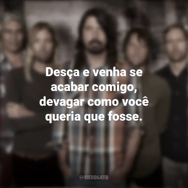 Frases de Músicas do Foo Fighters: Desça e venha se acabar comigo, devagar como você queria que fosse.