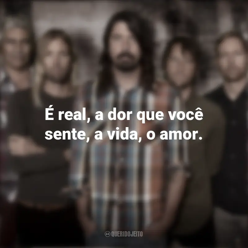 Banda Foo Fighters Músicas e Frases : É real, a dor que você sente, a vida, o amor.
