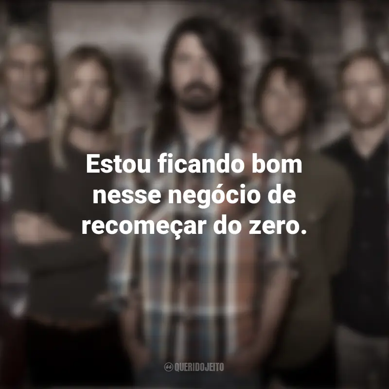 Foo Fighters Frases da Banda: Estou ficando bom nesse negócio de recomeçar do zero.