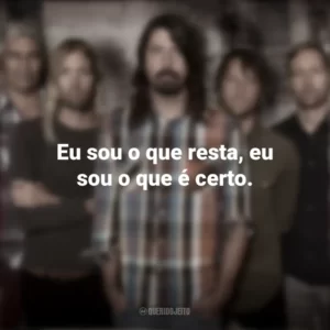 Eu sou o que resta, eu sou o que é certo. Foo Fighters