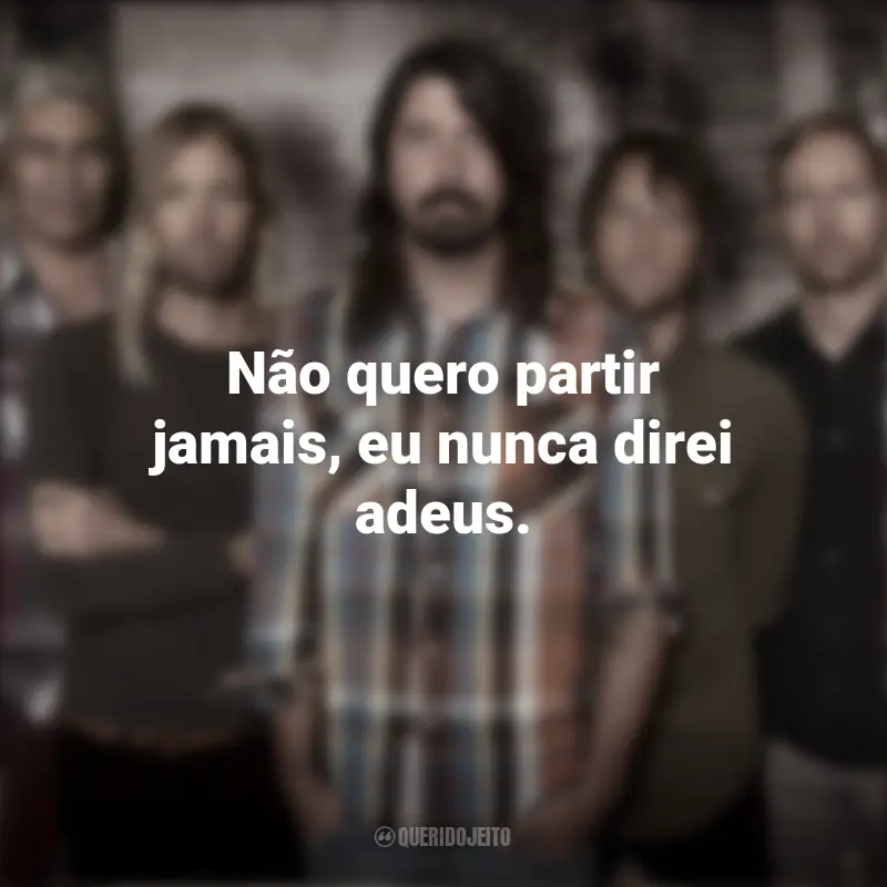 Frases de Banda Foo Fighters: Não quero partir jamais, eu nunca direi adeus.