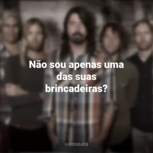 Não sou apenas uma das suas brincadeiras? Foo Fighters