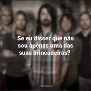 Se eu disser que não sou apenas uma das suas brincadeiras? Foo Fighters