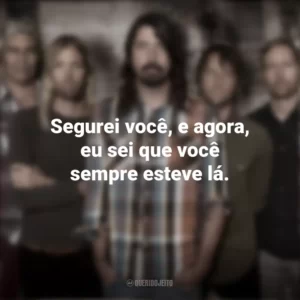 Segurei você, e agora, eu sei que você sempre esteve lá. Foo Fighters