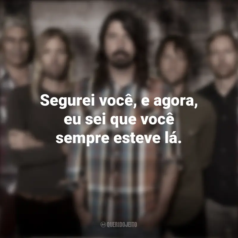 Banda Foo Fighters Frases: Segurei você, e agora, eu sei que você sempre esteve lá.