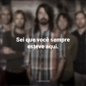 Sei que você sempre esteve aqui. Foo Fighters