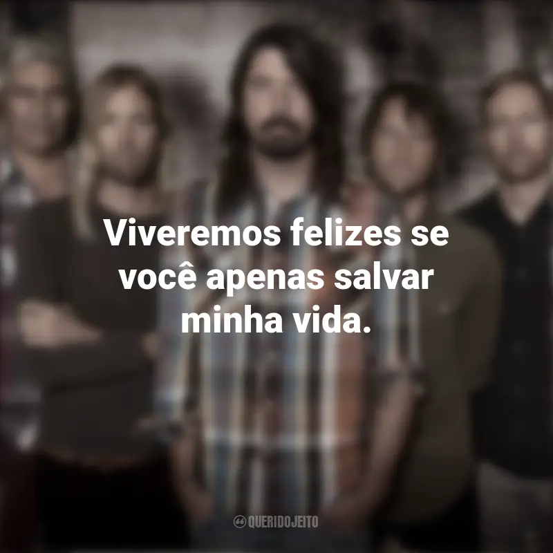 Banda Foo Fighters Músicas e Frases : Viveremos felizes se você apenas salvar minha vida.