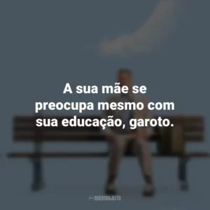 A sua mãe se preocupa mesmo com sua educação, garoto. Forrest Gump (Filme)