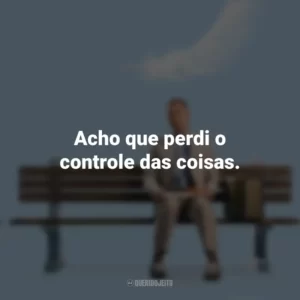 Acho que perdi o controle das coisas. Forrest Gump (Filme)