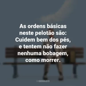 As ordens básicas neste pelotão são: Cuidem bem dos pés, e tentem não fazer nenhuma bobagem, como morrer. Forrest Gump (Filme)