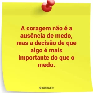 A coragem não é a ausência de medo, mas a decisão de que algo é mais importante do que o medo.