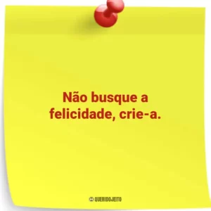 Não busque a felicidade, crie-a.