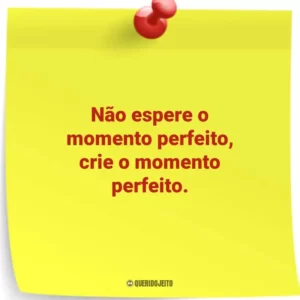 Não espere o momento perfeito, crie o momento perfeito.