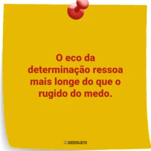 O eco da determinação ressoa mais longe do que o rugido do medo.