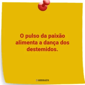 O pulso da paixão alimenta a dança dos destemidos.