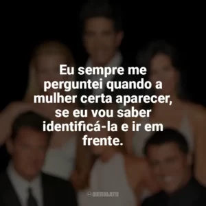 Eu sempre me perguntei quando a mulher certa aparecer, se eu vou saber identificá-la e ir em frente. Friends (Série)