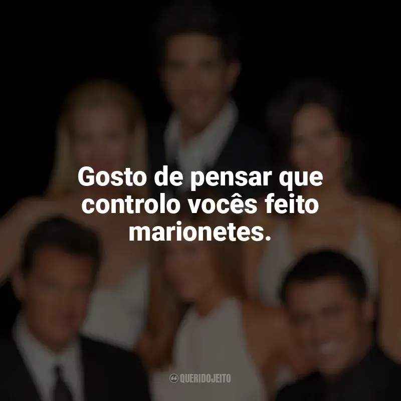 Frases de efeito da série Friends: Gosto de pensar que controlo vocês feito marionetes.