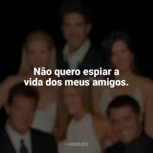 Não quero espiar a vida dos meus amigos. Friends (Série)