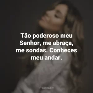 Tão poderoso meu Senhor, me abraça, me sondas. Conheces meu andar. Gabriela Rocha