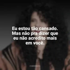 Eu estou tão cansado. Mas não pra dizer que eu não acredito mais em você. Gal Costa
