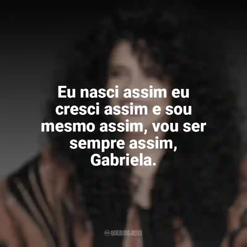 Frases de Gal Costa: Eu nasci assim eu cresci assim e sou mesmo assim, vou ser sempre assim, Gabriela.
