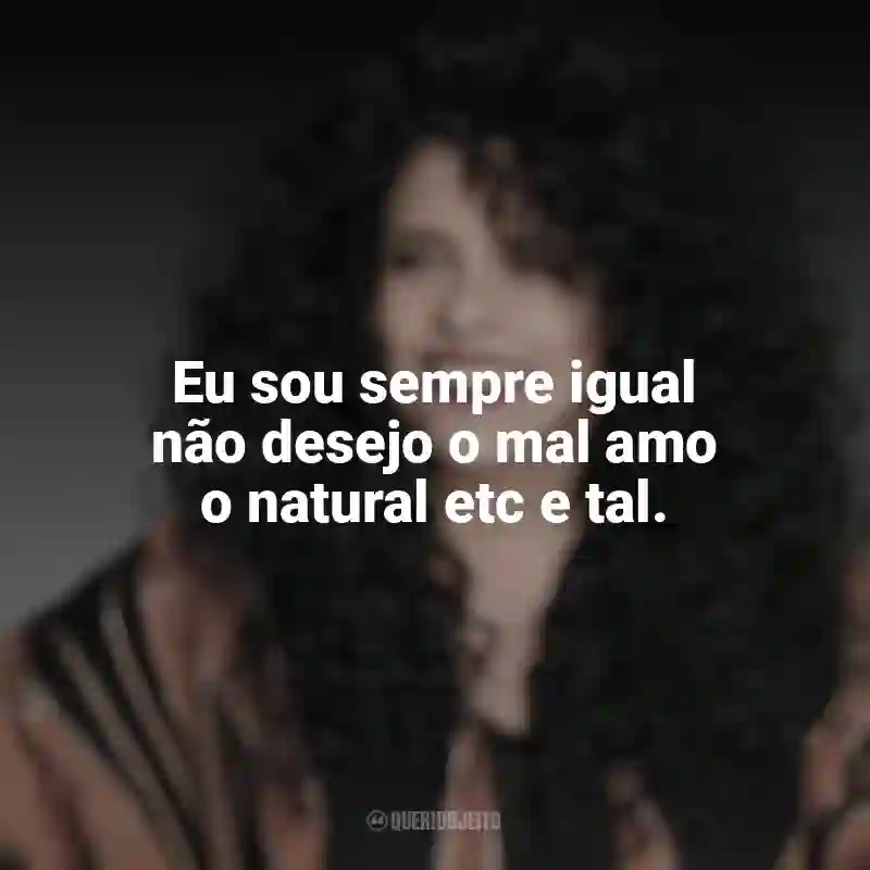 Mensagens Gal Costa frases: Eu sou sempre igual não desejo o mal amo o natural etc e tal.